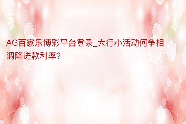 AG百家乐博彩平台登录_大行小活动何争相调降进款利率？