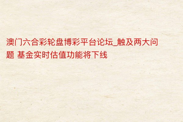 澳门六合彩轮盘博彩平台论坛_触及两大问题 基金实时估值功能将下线