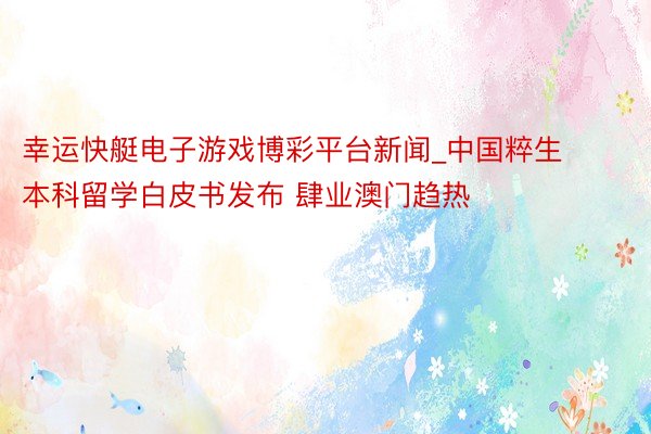 幸运快艇电子游戏博彩平台新闻_中国粹生本科留学白皮书发布 肆业澳门趋热