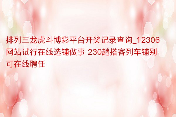 排列三龙虎斗博彩平台开奖记录查询_12306网站试行在线选铺做事 230趟搭客列车铺别可在线聘任