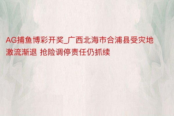 AG捕鱼博彩开奖_广西北海市合浦县受灾地激流渐退 抢险调停责任仍抓续