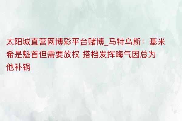 太阳城直营网博彩平台赌博_马特乌斯：基米希是魁首但需要放权 搭档发挥晦气因总为他补锅