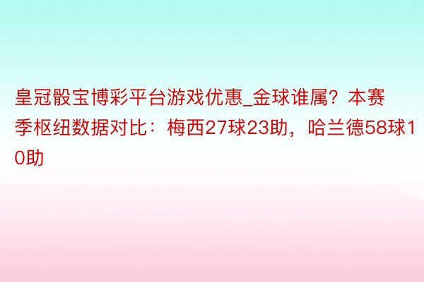 皇冠骰宝博彩平台游戏优惠_金球谁属？本赛季枢纽数据对比：梅西27球23助，哈兰德58球10助