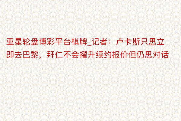 亚星轮盘博彩平台棋牌_记者：卢卡斯只思立即去巴黎，拜仁不会擢升续约报价但仍思对话