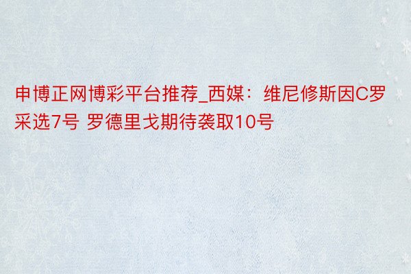 申博正网博彩平台推荐_西媒：维尼修斯因C罗采选7号 罗德里戈期待袭取10号